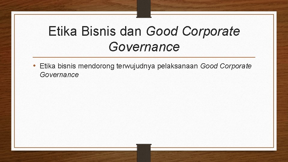 Etika Bisnis dan Good Corporate Governance • Etika bisnis mendorong terwujudnya pelaksanaan Good Corporate