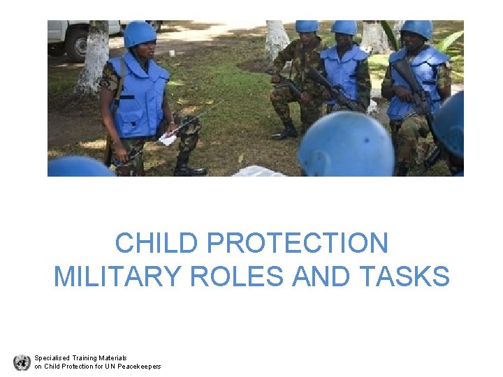 CHILD PROTECTION MILITARY ROLES AND TASKS Specialised Training Materials on Child Protection for UN
