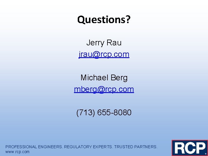 Questions? Jerry Rau jrau@rcp. com Michael Berg mberg@rcp. com (713) 655 -8080 PROFESSIONAL ENGINEERS.