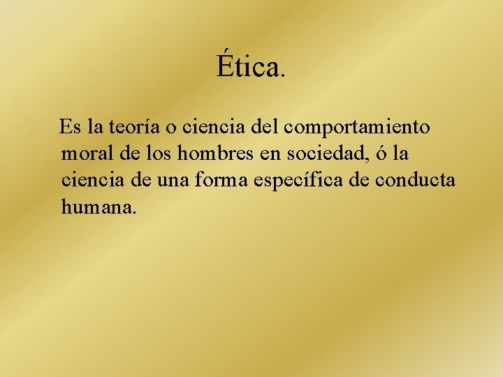 Ética. Es la teoría o ciencia del comportamiento moral de los hombres en sociedad,