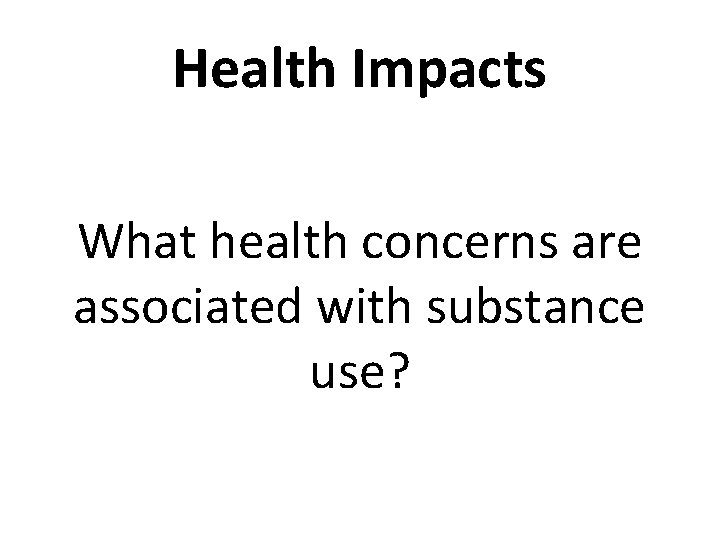 Health Impacts What health concerns are associated with substance use? 