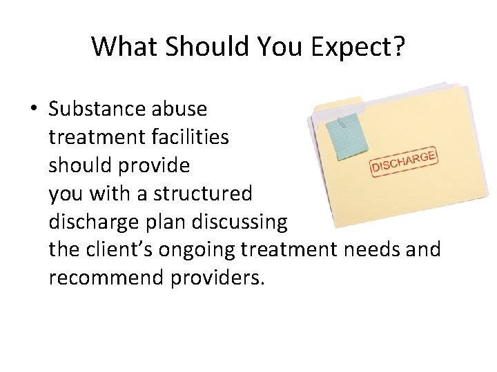 What Should You Expect? • Substance abuse treatment facilities should provide you with a