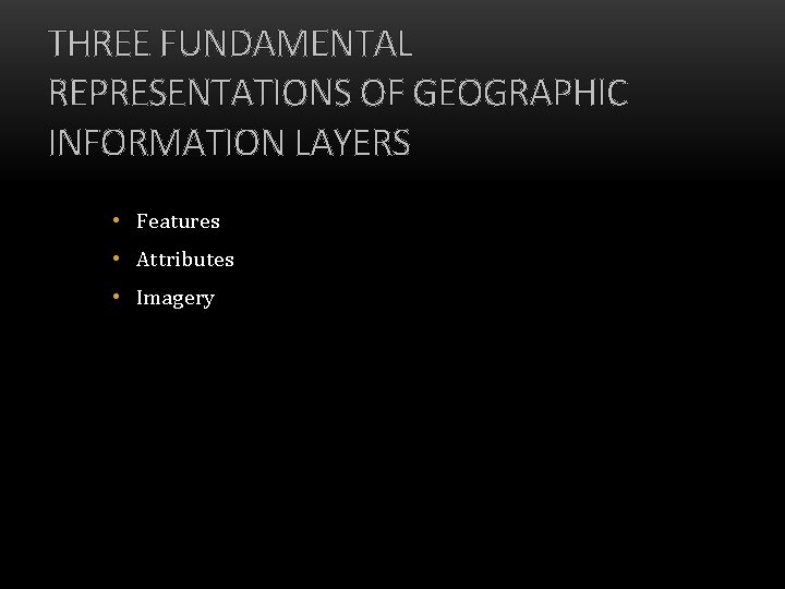 THREE FUNDAMENTAL REPRESENTATIONS OF GEOGRAPHIC INFORMATION LAYERS • Features • Attributes • Imagery 