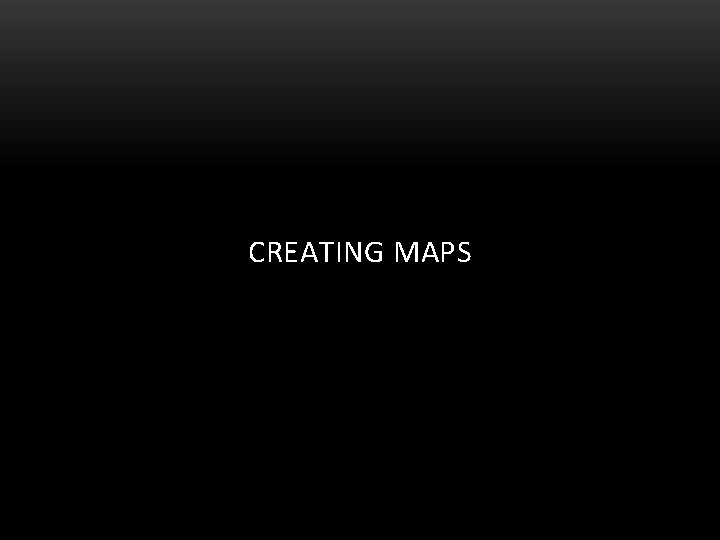 CREATING MAPS 