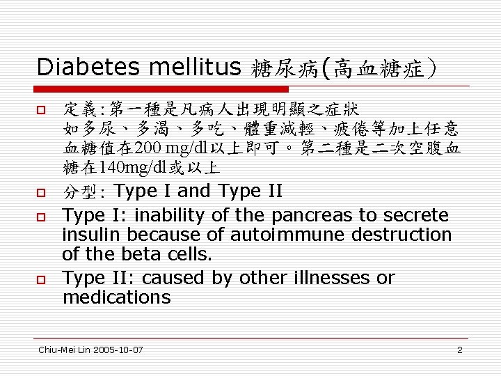 Diabetes mellitus 糖尿病(高血糖症) o o 定義: 第一種是凡病人出現明顯之症狀　　　　　　 如多尿、多渴、多吃、體重減輕、疲倦等加上任意 血糖值在 200 mg/dl以上即可。第二種是二次空腹血 糖在 140 mg/dl或以上