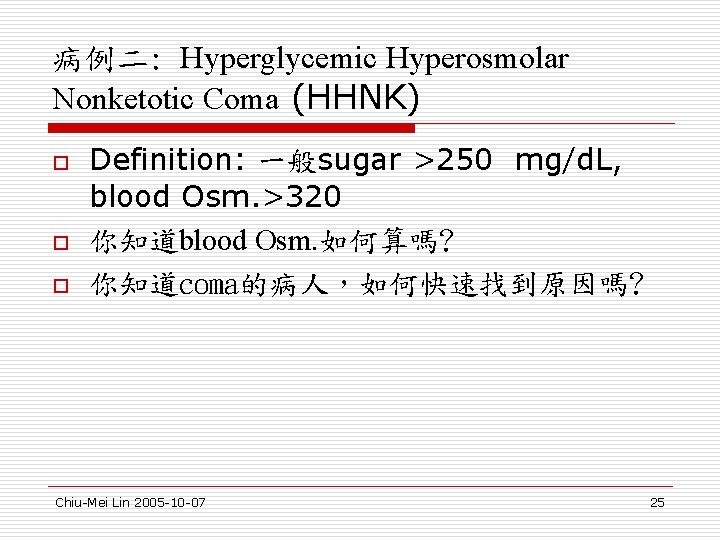 病例二: Hyperglycemic Hyperosmolar Nonketotic Coma (HHNK) o o o Definition: 一般sugar >250 mg/d. L,