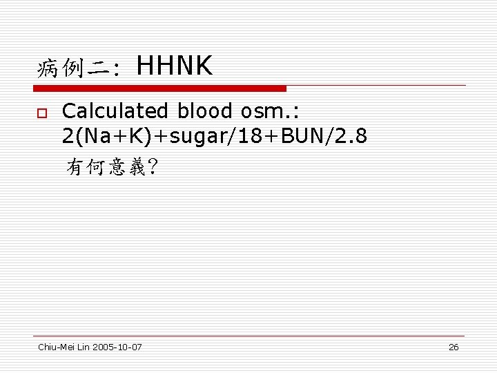 病例二: HHNK o Calculated blood osm. : 2(Na+K)+sugar/18+BUN/2. 8 有何意義? Chiu-Mei Lin 2005 -10