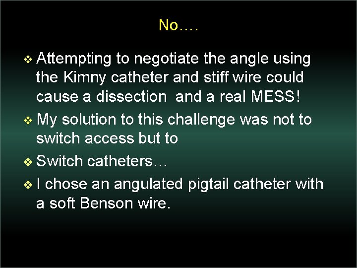 No…. v Attempting to negotiate the angle using the Kimny catheter and stiff wire