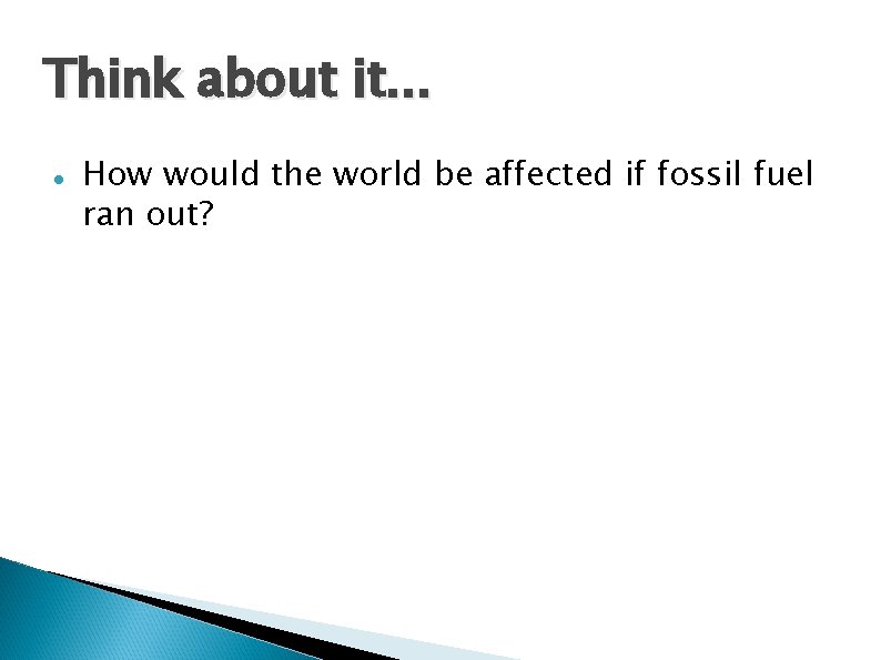 Think about it. . . How would the world be affected if fossil fuel