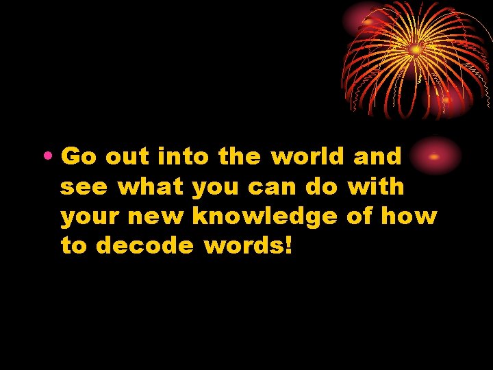  • Go out into the world and see what you can do with
