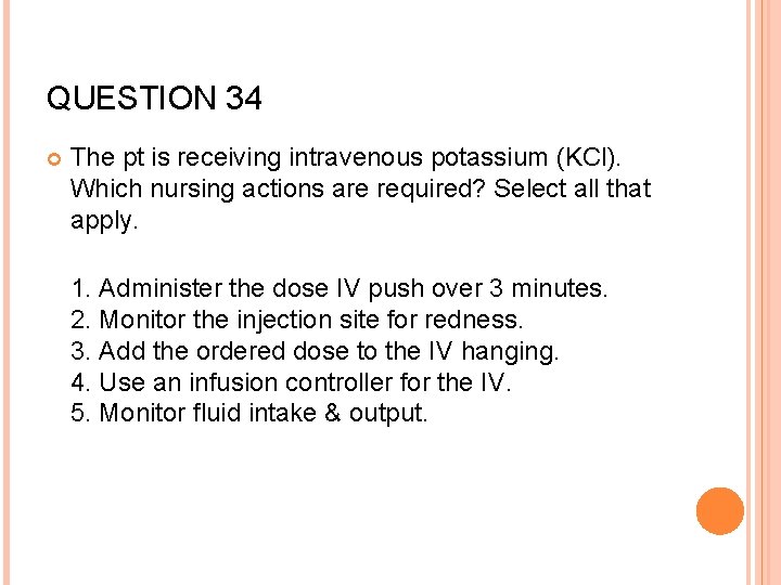 QUESTION 34 The pt is receiving intravenous potassium (KCl). Which nursing actions are required?