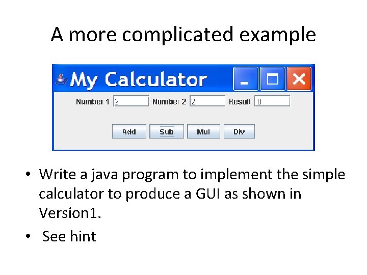 A more complicated example • Write a java program to implement the simple calculator A more complicated example • Write a java program to implement the simple calculator
