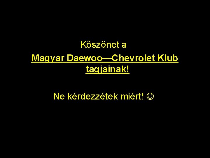 Köszönet a Magyar Daewoo—Chevrolet Klub tagjainak! Ne kérdezzétek miért! 