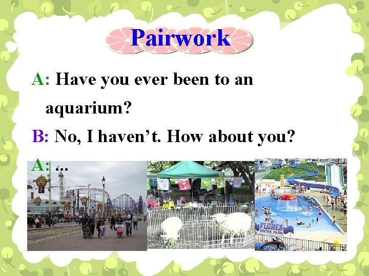 Pairwork A: Have you ever been to an aquarium? B: No, I haven’t. How