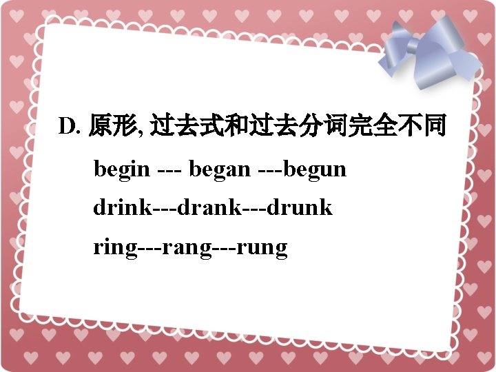 D. 原形, 过去式和过去分词完全不同 begin --- began ---begun drink---drank---drunk ring---rang---rung 