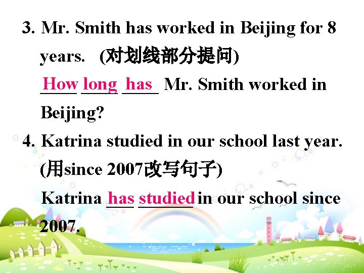 3. Mr. Smith has worked in Beijing for 8 years. (对划线部分提问) How long has
