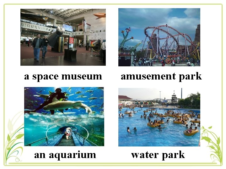  a space museum amusement park an aquarium water park 