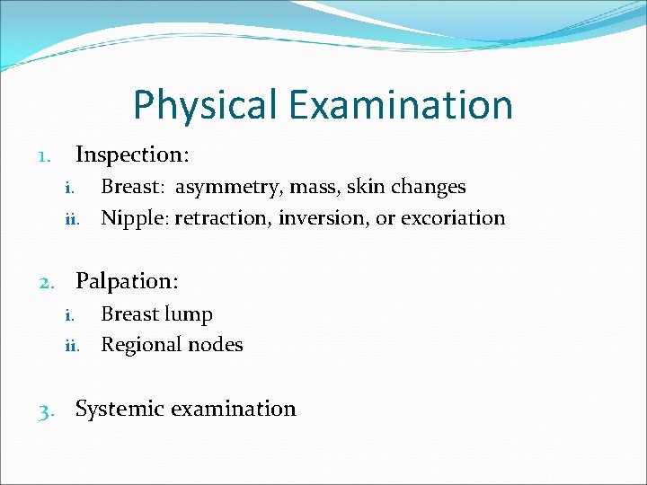 Physical Examination Inspection: 1. Breast: asymmetry, mass, skin changes ii. Nipple: retraction, inversion, or