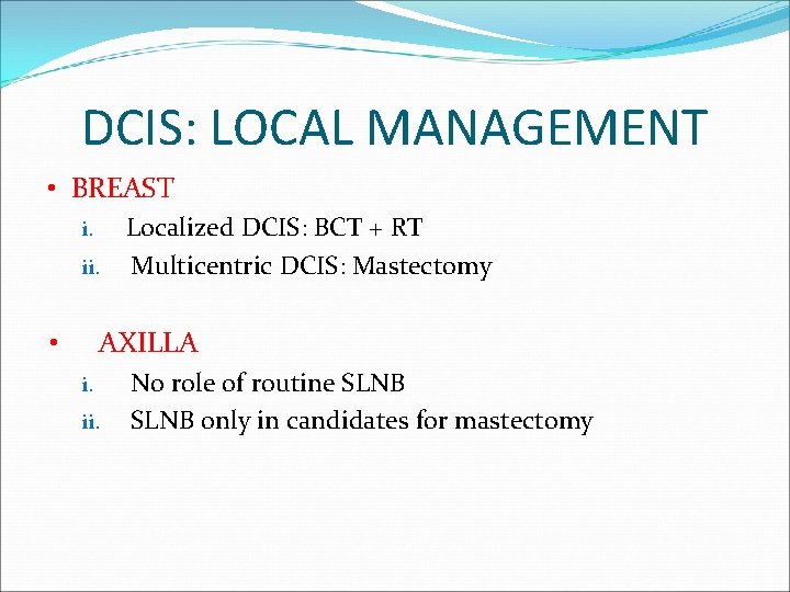 DCIS: LOCAL MANAGEMENT • BREAST i. Localized DCIS: BCT + RT ii. Multicentric DCIS: