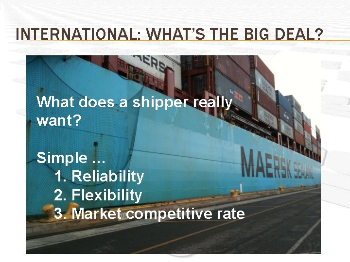 INTERNATIONAL: WHAT’S THE BIG DEAL? What does a shipper really want? Simple … 1.