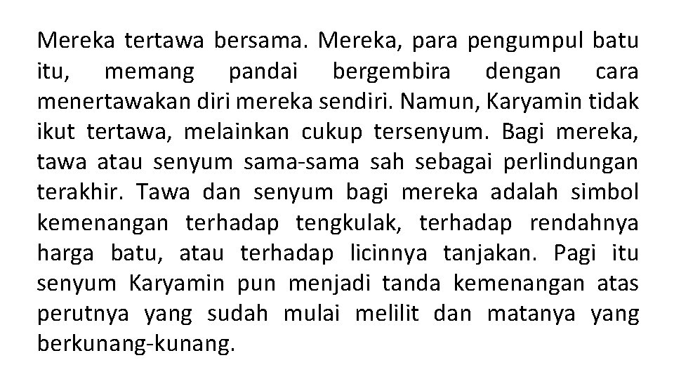 Mereka tertawa bersama. Mereka, para pengumpul batu itu, memang pandai bergembira dengan cara menertawakan