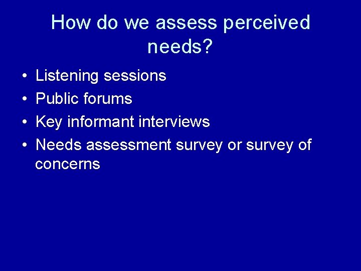 How do we assess perceived needs? • • Listening sessions Public forums Key informant