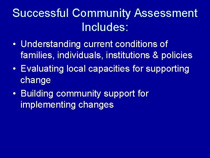 Successful Community Assessment Includes: • Understanding current conditions of families, individuals, institutions & policies