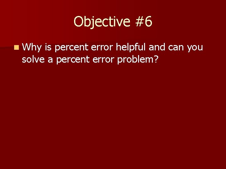 Objective #6 n Why is percent error helpful and can you solve a percent