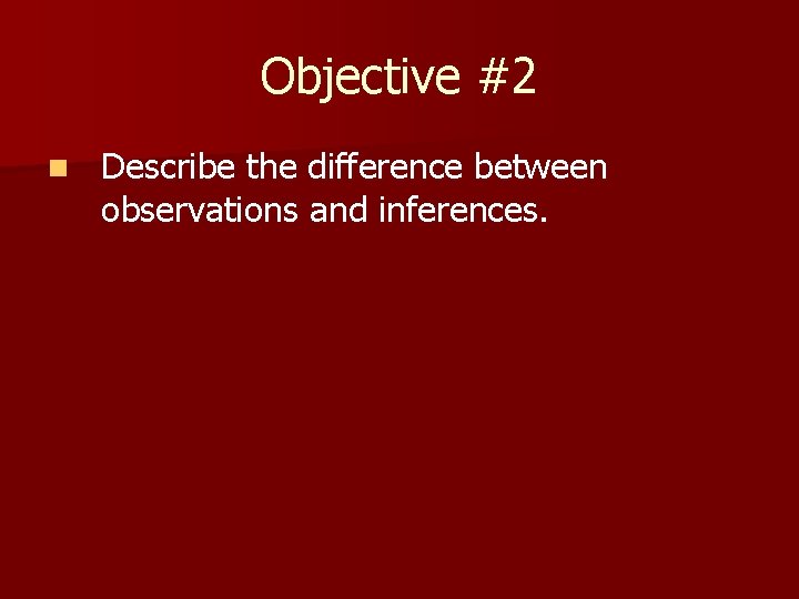 Objective #2 n Describe the difference between observations and inferences. 