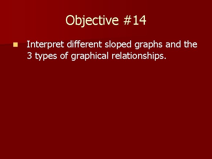 Objective #14 n Interpret different sloped graphs and the 3 types of graphical relationships.