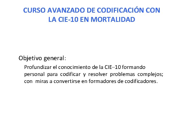 CURSO AVANZADO DE CODIFICACIÓN CON LA CIE-10 EN MORTALIDAD Objetivo general: Profundizar el conocimiento