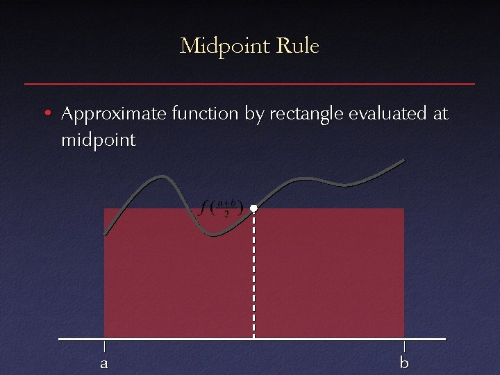 Midpoint Rule • Approximate function by rectangle evaluated at midpoint a b 