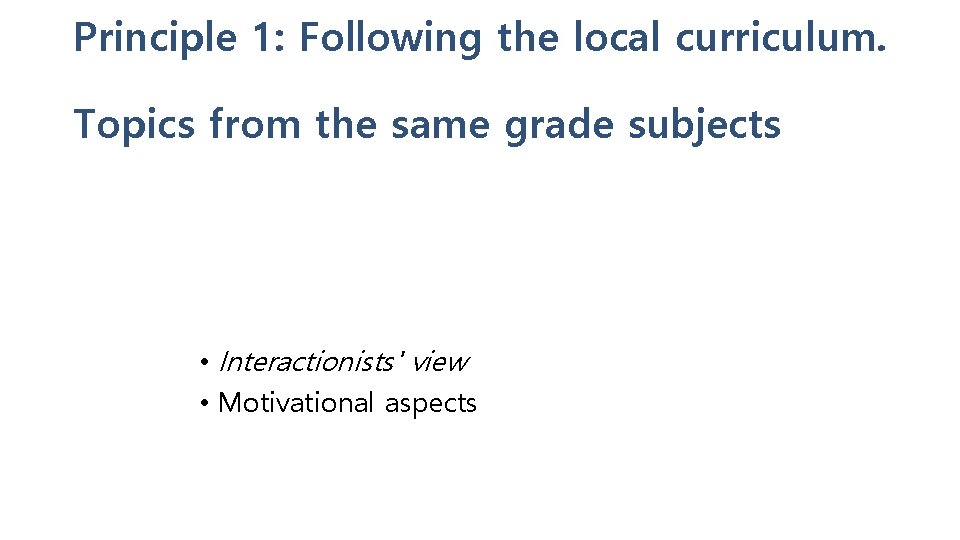 Principle 1: Following the local curriculum. Topics from the same grade subjects • Interactionists'