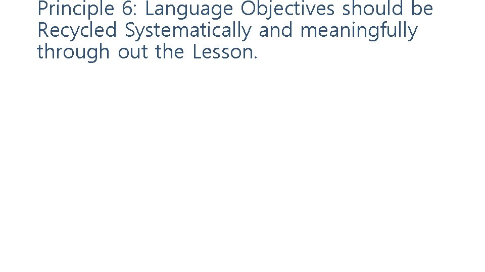 Principle 6: Language Objectives should be Recycled Systematically and meaningfully through out the Lesson.