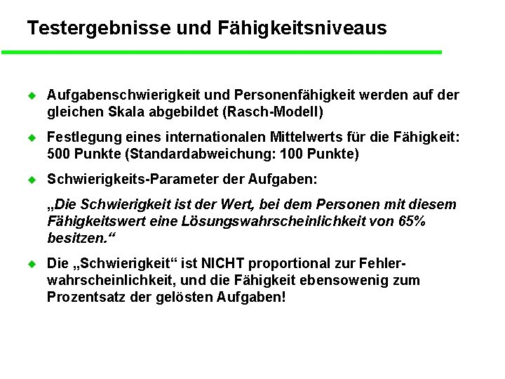 Testergebnisse und Fähigkeitsniveaus u Aufgabenschwierigkeit und Personenfähigkeit werden auf der gleichen Skala abgebildet (Rasch-Modell)