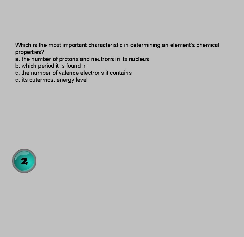 Which is the most important characteristic in determining an element’s chemical properties? a. the