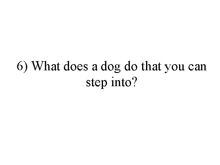 6) What does a dog do that you can step into? 