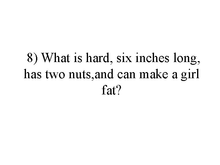 8) What is hard, six inches long, has two nuts, and can make a