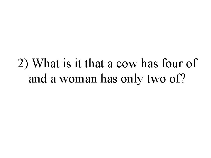 2) What is it that a cow has four of and a woman has