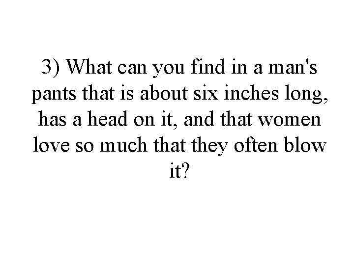 3) What can you find in a man's pants that is about six inches