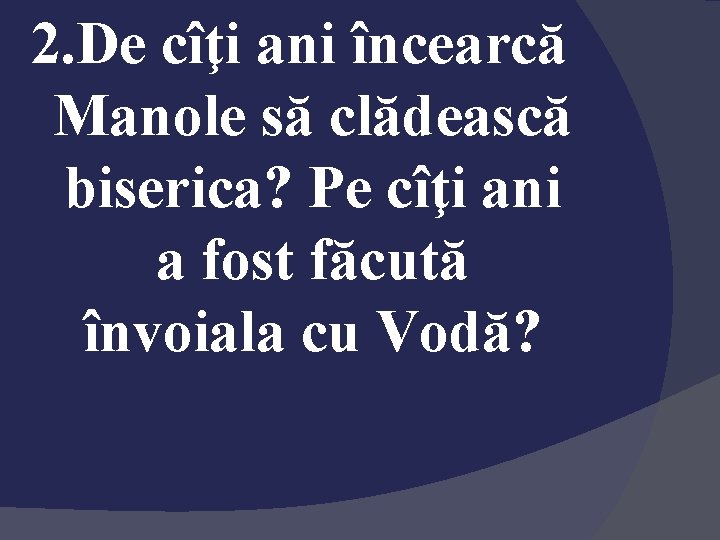 2. De cîţi ani încearcă Manole să clădească biserica? Pe cîţi ani a fost