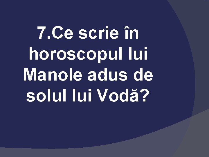 7. Ce scrie în horoscopul lui Manole adus de solul lui Vodă? 