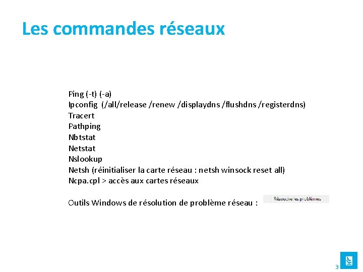 Les commandes réseaux Ping (-t) (-a) Ipconfig (/all/release /renew /displaydns /flushdns /registerdns) Tracert Pathping