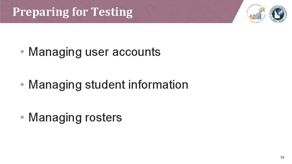 Preparing for Testing • Managing user accounts • Managing student information • Managing rosters