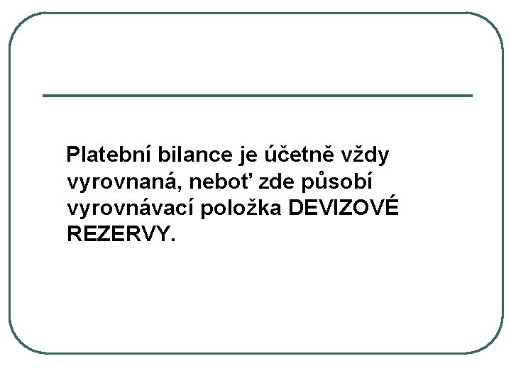  Platební bilance je účetně vždy vyrovnaná, neboť zde působí vyrovnávací položka DEVIZOVÉ REZERVY.