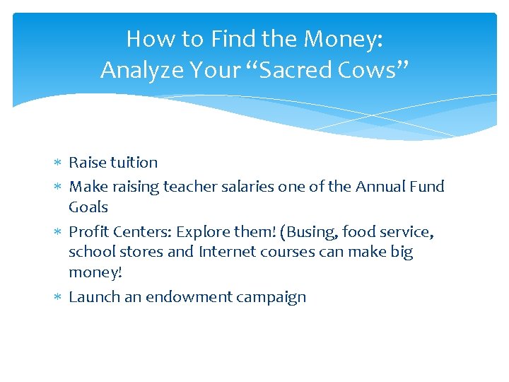 How to Find the Money: Analyze Your “Sacred Cows” Raise tuition Make raising teacher