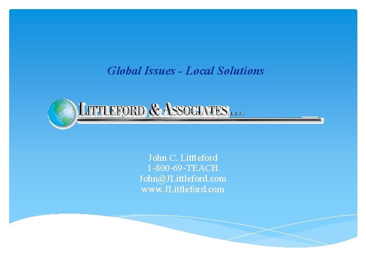 Global Issues - Local Solutions John C. Littleford 1 -800 -69 -TEACH John@JLittleford. com