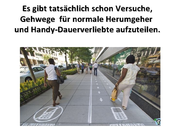 Es gibt tatsächlich schon Versuche, Gehwege für normale Herumgeher und Handy-Dauerverliebte aufzuteilen. 