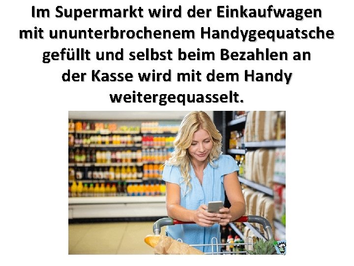 Im Supermarkt wird der Einkaufwagen mit ununterbrochenem Handygequatsche gefüllt und selbst beim Bezahlen an