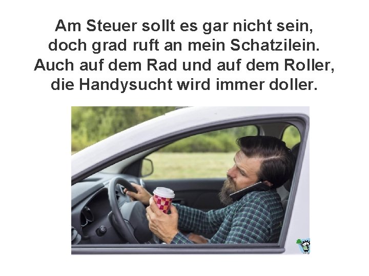 Am Steuer sollt es gar nicht sein, doch grad ruft an mein Schatzilein. Auch